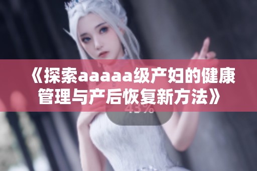 《探索aaaaa级产妇的健康管理与产后恢复新方法》