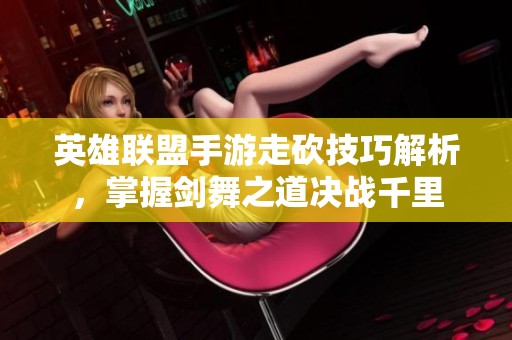 英雄联盟手游走砍技巧解析，掌握剑舞之道决战千里