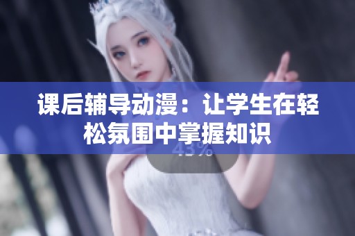 课后辅导动漫：让学生在轻松氛围中掌握知识