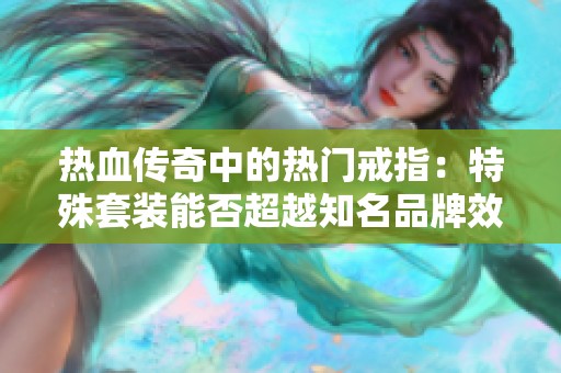 热血传奇中的热门戒指：特殊套装能否超越知名品牌效果