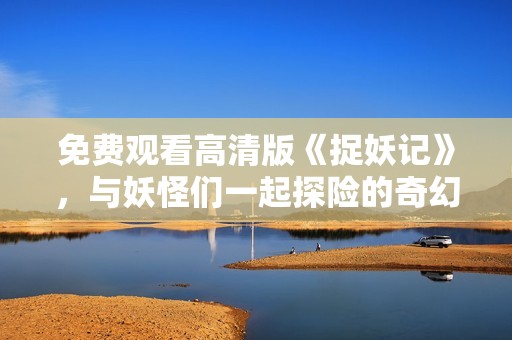 免费观看高清版《捉妖记》，与妖怪们一起探险的奇幻旅程