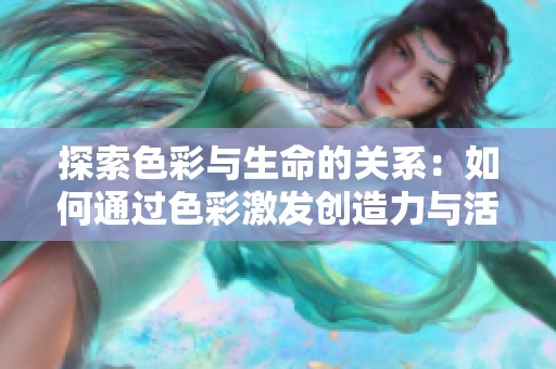 探索色彩与生命的关系：如何通过色彩激发创造力与活力