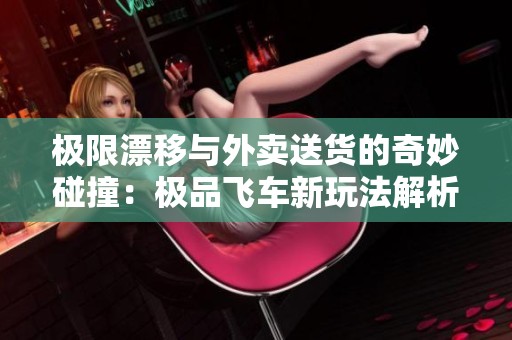 极限漂移与外卖送货的奇妙碰撞：极品飞车新玩法解析