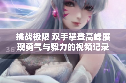 挑战极限 双手攀登高峰展现勇气与毅力的视频记录