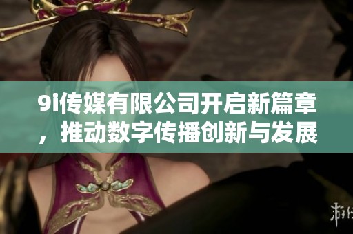 9i传媒有限公司开启新篇章，推动数字传播创新与发展