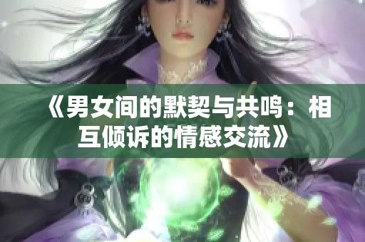 《男女间的默契与共鸣：相互倾诉的情感交流》