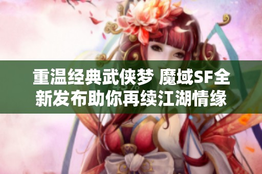 重温经典武侠梦 魔域SF全新发布助你再续江湖情缘