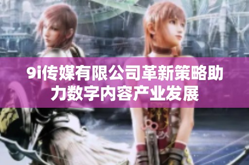 9i传媒有限公司革新策略助力数字内容产业发展