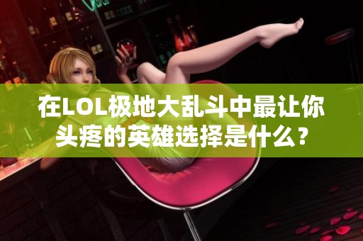 在LOL极地大乱斗中最让你头疼的英雄选择是什么？