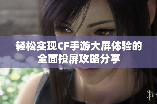 轻松实现CF手游大屏体验的全面投屏攻略分享