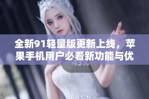 全新91轻量版更新上线，苹果手机用户必看新功能与优势