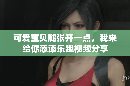 可爱宝贝腿张开一点，我来给你添添乐趣视频分享