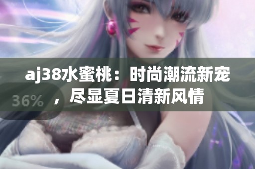 aj38水蜜桃：时尚潮流新宠，尽显夏日清新风情