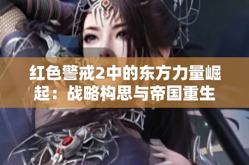 红色警戒2中的东方力量崛起：战略构思与帝国重生