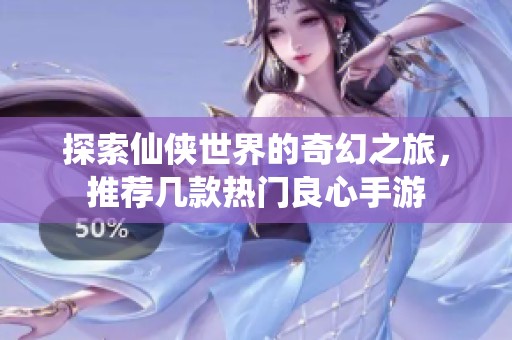 探索仙侠世界的奇幻之旅，推荐几款热门良心手游
