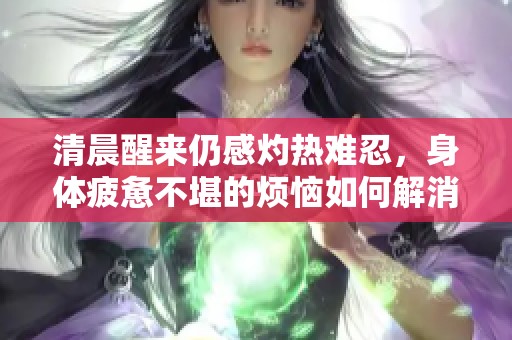 清晨醒来仍感灼热难忍，身体疲惫不堪的烦恼如何解消