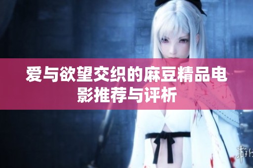 爱与欲望交织的麻豆精品电影推荐与评析