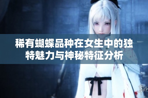 稀有蝴蝶品种在女生中的独特魅力与神秘特征分析