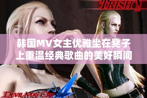 韩国MV女主优雅坐在凳子上重温经典歌曲的美好瞬间