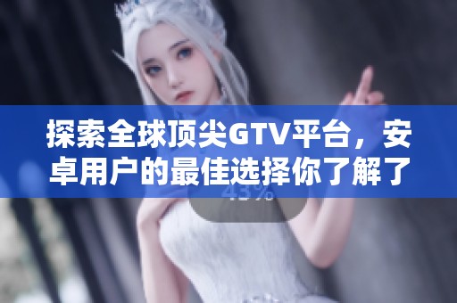 探索全球顶尖GTV平台，安卓用户的最佳选择你了解了吗