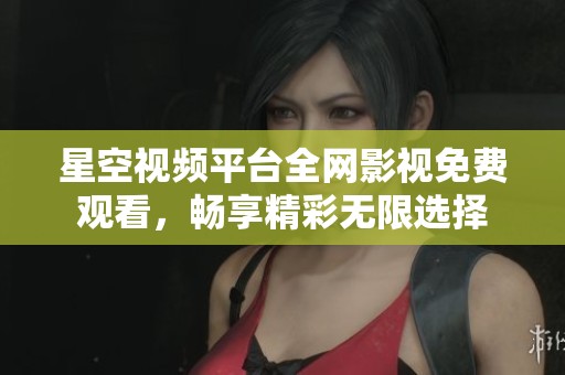 星空视频平台全网影视免费观看，畅享精彩无限选择