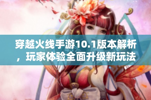 穿越火线手游10.1版本解析，玩家体验全面升级新玩法揭秘