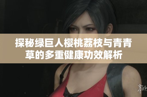 探秘绿巨人樱桃荔枝与青青草的多重健康功效解析