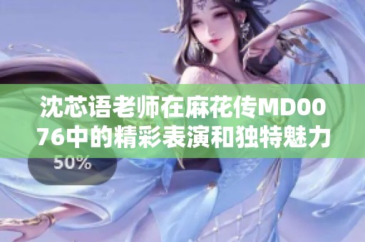 沈芯语老师在麻花传MD0076中的精彩表演和独特魅力分析