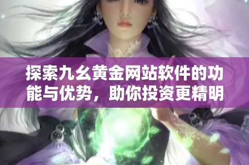 探索九幺黄金网站软件的功能与优势，助你投资更精明