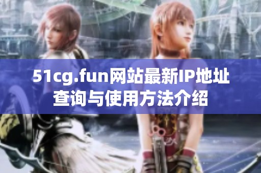 51cg.fun网站最新IP地址查询与使用方法介绍
