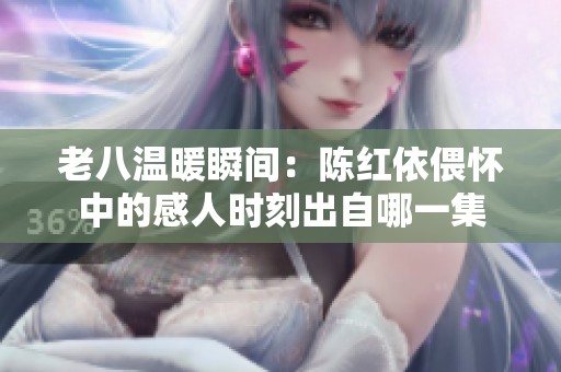 老八温暖瞬间：陈红依偎怀中的感人时刻出自哪一集