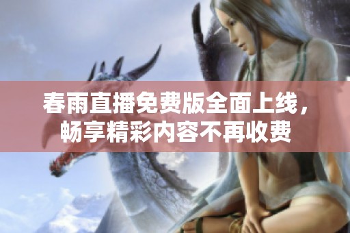 春雨直播免费版全面上线，畅享精彩内容不再收费