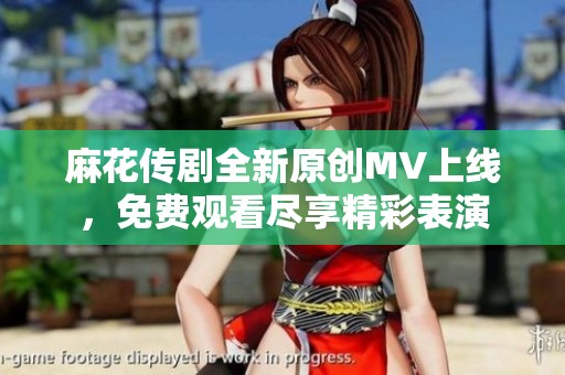 麻花传剧全新原创MV上线，免费观看尽享精彩表演