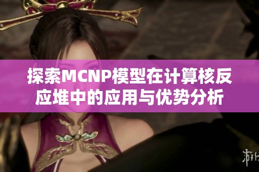 探索MCNP模型在计算核反应堆中的应用与优势分析