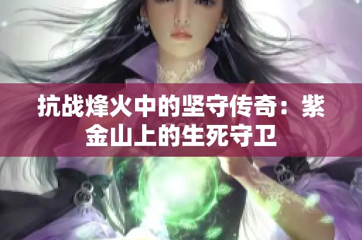 抗战烽火中的坚守传奇：紫金山上的生死守卫