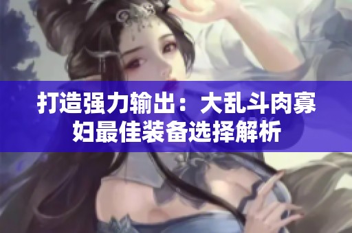 打造强力输出：大乱斗肉寡妇最佳装备选择解析
