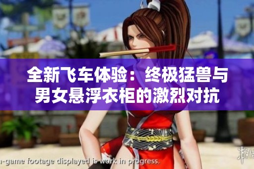 全新飞车体验：终极猛兽与男女悬浮衣柜的激烈对抗