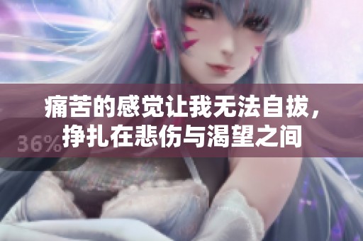 痛苦的感觉让我无法自拔，挣扎在悲伤与渴望之间