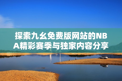 探索九幺免费版网站的NBA精彩赛季与独家内容分享