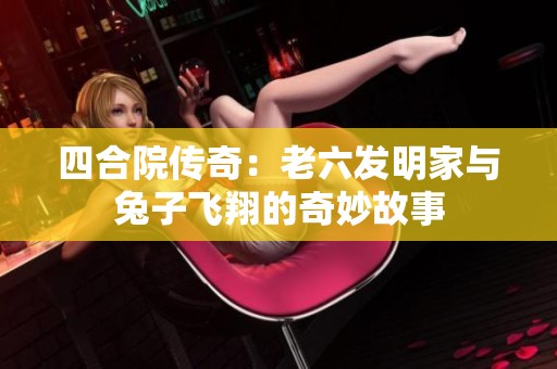 四合院传奇：老六发明家与兔子飞翔的奇妙故事