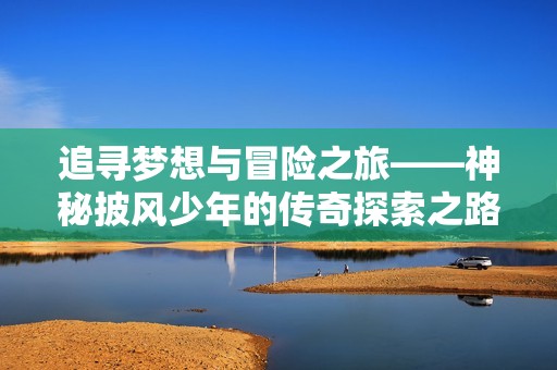 追寻梦想与冒险之旅——神秘披风少年的传奇探索之路