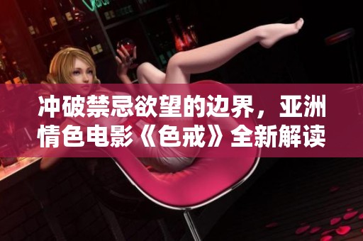 冲破禁忌欲望的边界，亚洲情色电影《色戒》全新解读