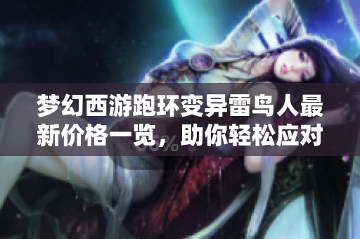 梦幻西游跑环变异雷鸟人最新价格一览，助你轻松应对游戏挑战