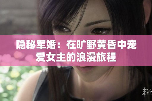 隐秘军婚：在旷野黄昏中宠爱女主的浪漫旅程