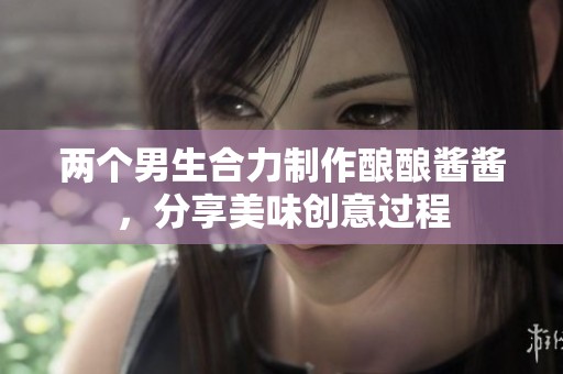 两个男生合力制作酿酿酱酱，分享美味创意过程