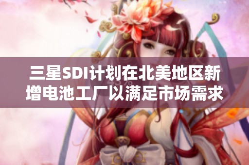 三星SDI计划在北美地区新增电池工厂以满足市场需求