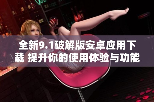 全新9.1破解版安卓应用下载 提升你的使用体验与功能