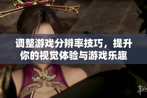 调整游戏分辨率技巧，提升你的视觉体验与游戏乐趣