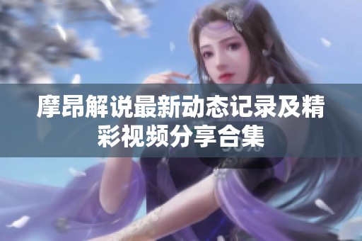 摩昂解说最新动态记录及精彩视频分享合集