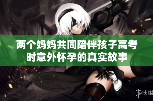 两个妈妈共同陪伴孩子高考时意外怀孕的真实故事
